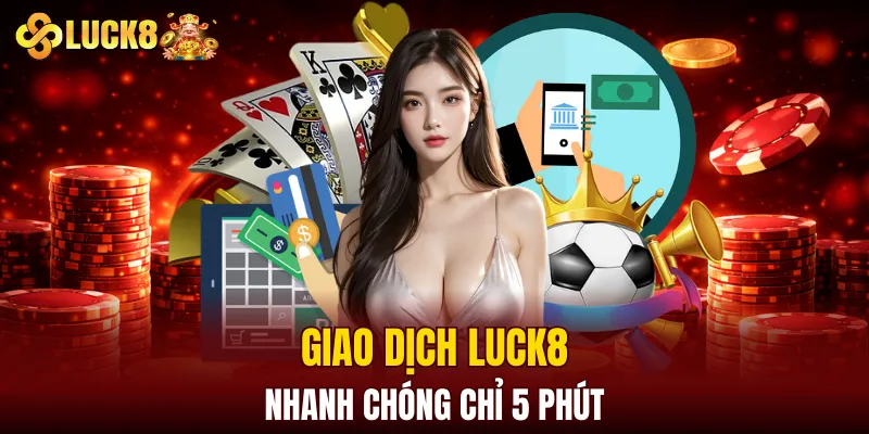 Luck8 15 Giao dịch LUCK8 nhanh chóng chỉ 5 phút