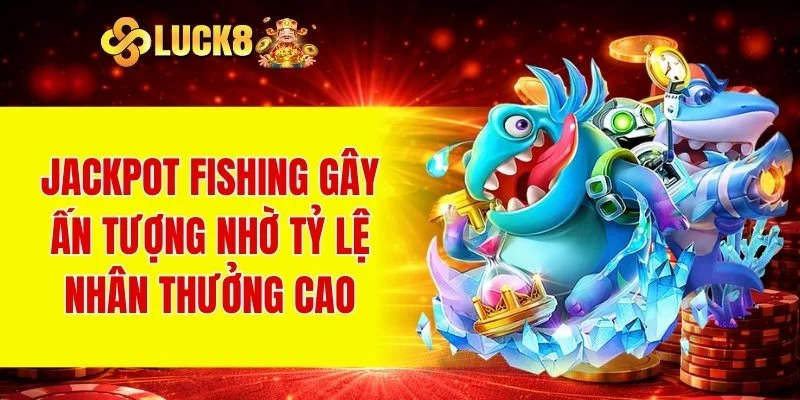 Bắn Cá LUCK8 3 Jackpot Fishing gây ấn tượng nhờ tỷ lệ nhân thưởng cao